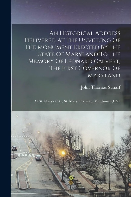 An Historical Address Delivered At The Unveiling Of The Monument Erected By The State Of Maryland To The Memory Of Leonard Calvert, The First Governor