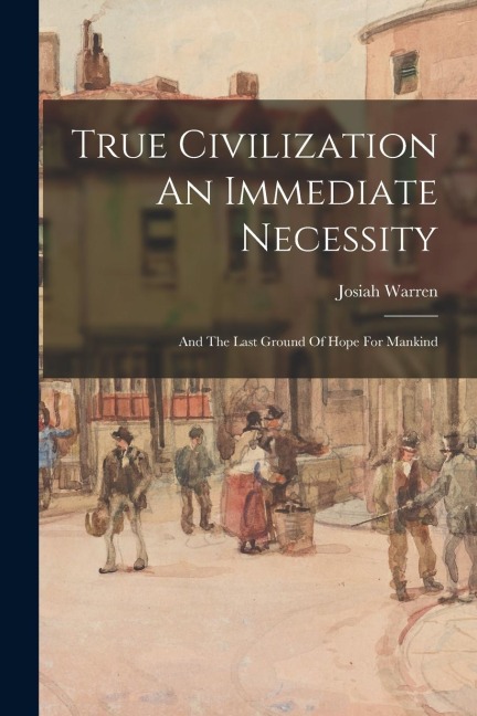 True Civilization An Immediate Necessity: And The Last Ground Of Hope For Mankind