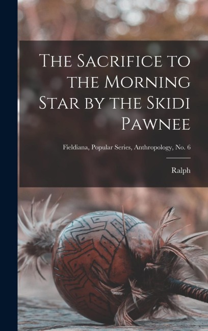 The Sacrifice to the Morning Star by the Skidi Pawnee; Fieldiana, Popular Series, Anthropology, no. 6