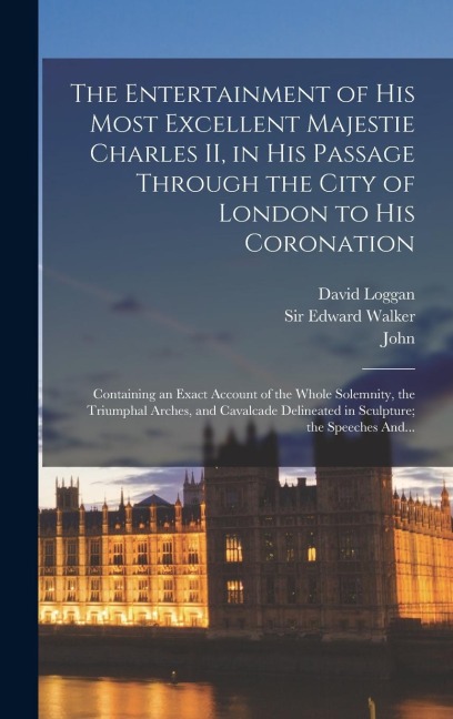 The Entertainment of His Most Excellent Majestie Charles II, in His Passage Through the City of London to His Coronation: Containing an Exact Account of the Whole Solemnity, the Triumphal Arches, and Cavalcade Delineated in Sculpture; the Speeches And...