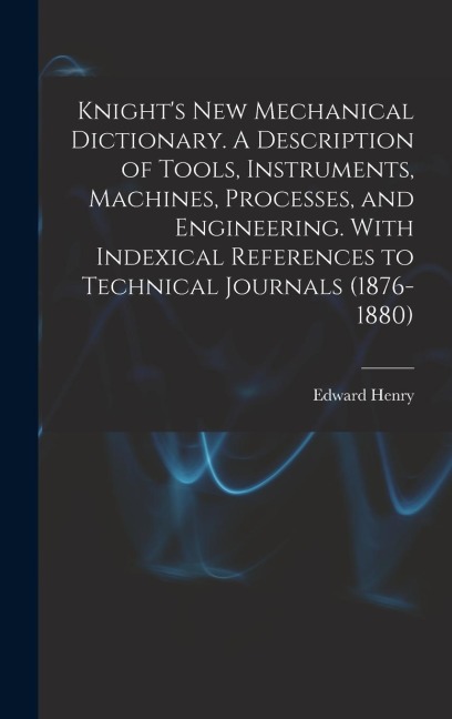 Knight's New Mechanical Dictionary. A Description of Tools, Instruments, Machines, Processes, and Engineering. With Indexical References to Technical