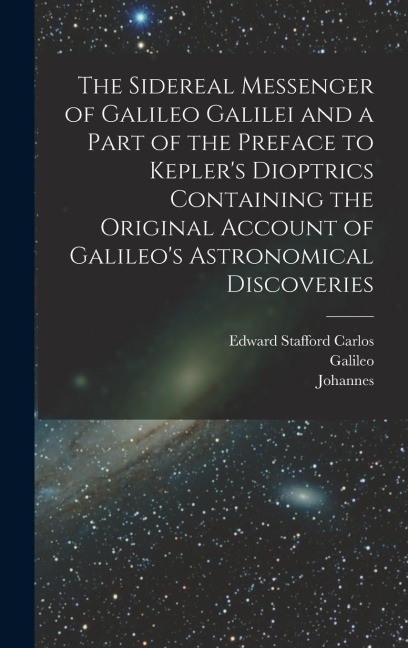 The Sidereal Messenger of Galileo Galilei and a Part of the Preface to Keplers Dioptrics Containing the Original Account of Galileos Astronomical Di