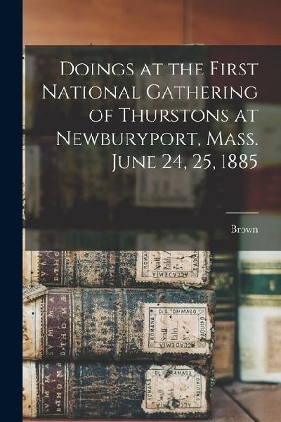 Doings at the First National Gathering of Thurstons at Newburyport, Mass. June 24, 25, 1885