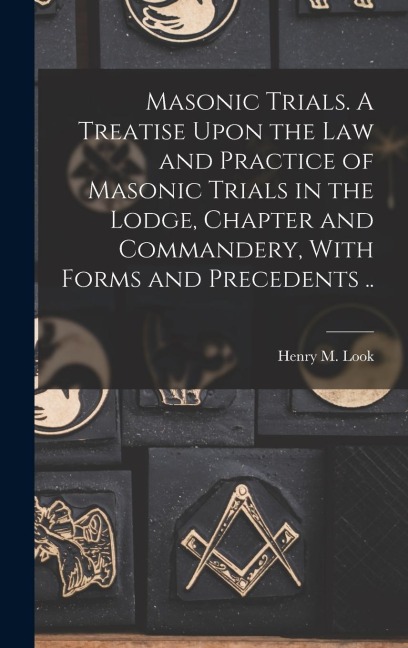 Masonic Trials. A Treatise Upon the Law and Practice of Masonic Trials in the Lodge, Chapter and Commandery, With Forms and Precedents ..