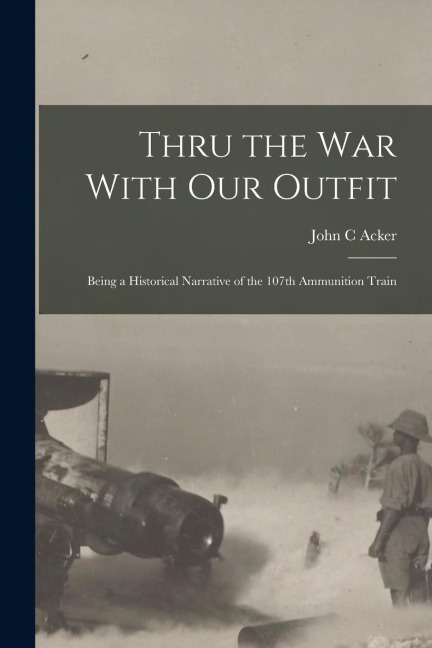 Thru the War With Our Outfit: Being a Historical Narrative of the 107th Ammunition Train
