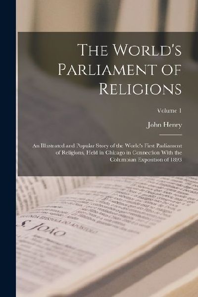 The Worlds Parliament of Religions: An Illustrated and Popular Story of the Worlds First Parliament of Religions, Held in Chicago in Connection With