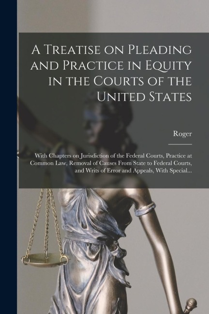 A Treatise on Pleading and Practice in Equity in the Courts of the United States; With Chapters on Jurisdiction of the Federal Courts, Practice at Common Law, Removal of Causes From State to Federal Courts, and Writs of Error and Appeals, With Special...