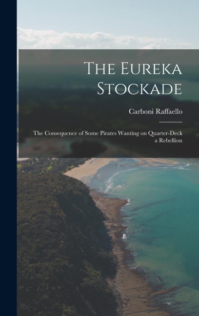 The Eureka Stockade; the Consequence of Some Pirates Wanting on Quarter-deck a Rebellion