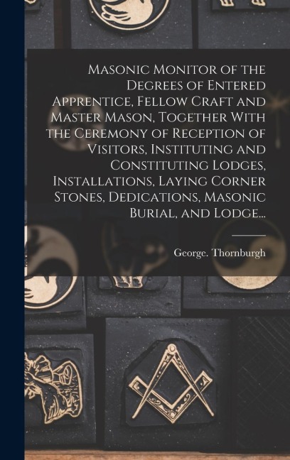 Masonic Monitor of the Degrees of Entered Apprentice, Fellow Craft and Master Mason, Together With the Ceremony of Reception of Visitors, Instituting and Constituting Lodges, Installations, Laying Corner Stones, Dedications, Masonic Burial, and Lodge...