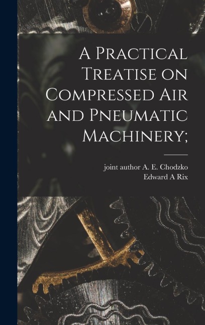 A Practical Treatise on Compressed Air and Pneumatic Machinery;