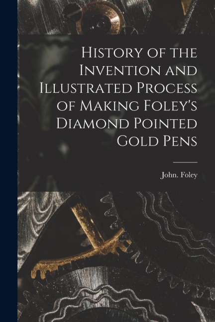History of the Invention and Illustrated Process of Making Foleys Diamond Pointed Gold Pens
