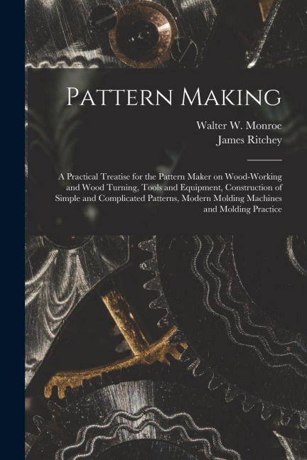 Pattern Making; a Practical Treatise for the Pattern Maker on Wood-working and Wood Turning, Tools and Equipment, Construction of Simple and Complicat