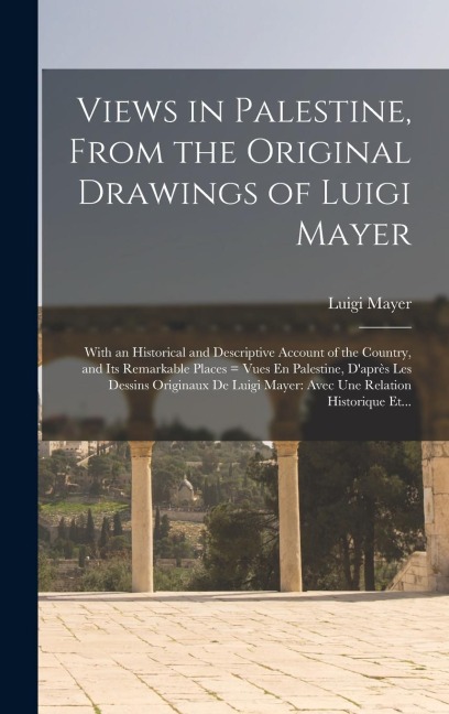 Views in Palestine, From the Original Drawings of Luigi Mayer: With an Historical and Descriptive Account of the Country, and Its Remarkable Places = Vues En Palestine, D'apre&#768;s Les Dessins Originaux De Luigi Mayer: Avec Une Relation Historique Et...
