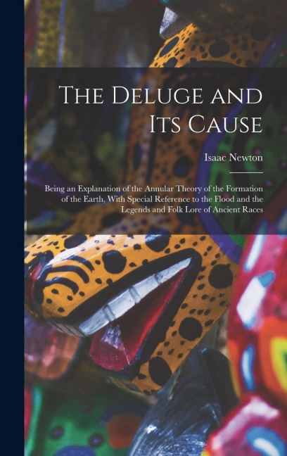 The Deluge and Its Cause: Being an Explanation of the Annular Theory of the Formation of the Earth, With Special Reference to the Flood and the Legends and Folk Lore of Ancient Races