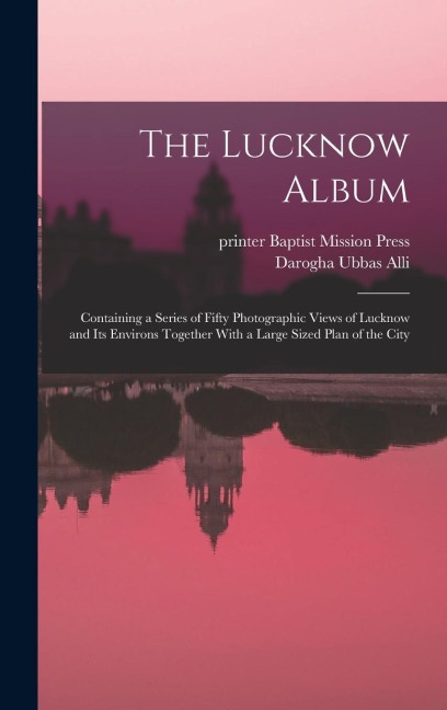 The Lucknow Album: Containing a Series of Fifty Photographic Views of Lucknow and Its Environs Together With a Large Sized Plan of the City