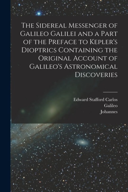 The Sidereal Messenger of Galileo Galilei and a Part of the Preface to Kepler's Dioptrics Containing the Original Account of Galileo's Astronomical Di