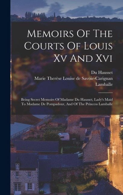 Memoirs Of The Courts Of Louis Xv And Xvi: Being Secret Memoirs Of Madame Du Hausset, Ladys Maid To Madame De Pompadour, And Of The Princess Lamballe