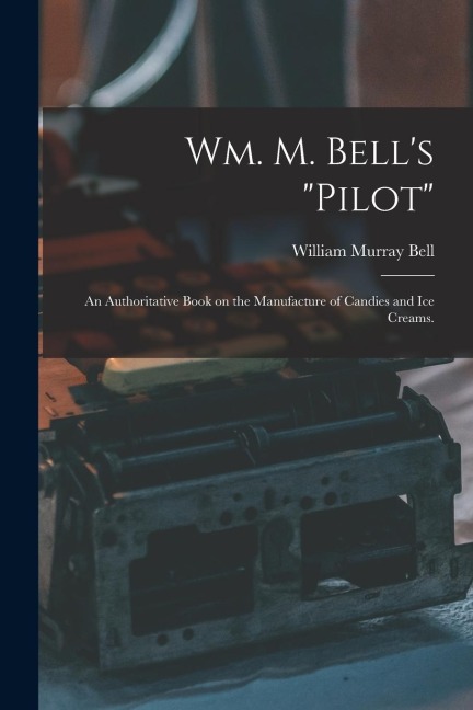 Wm. M. Bells pilot: An Authoritative Book on the Manufacture of Candies and Ice Creams.