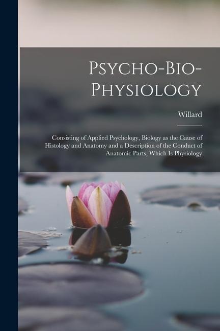 Psycho-bio-physiology; Consisting of Applied Psychology, Biology as the Cause of Histology and Anatomy and a Description of the Conduct of Anatomic Pa