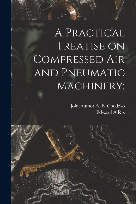 A Practical Treatise on Compressed Air and Pneumatic Machinery;