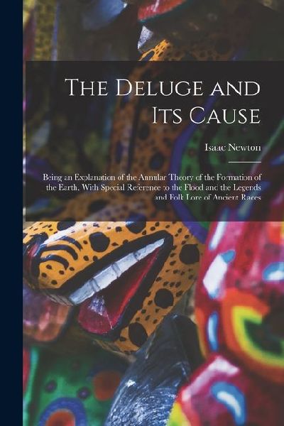 The Deluge and Its Cause: Being an Explanation of the Annular Theory of the Formation of the Earth, With Special Reference to the Flood and the Legends and Folk Lore of Ancient Races
