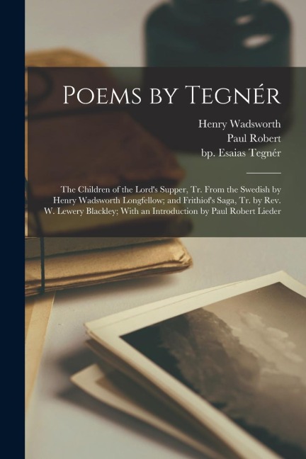 Poems by Tegnér: The Children of the Lords Supper, Tr. From the Swedish by Henry Wadsworth Longfellow; and Frithiofs Saga, Tr. by Rev. W. Lewery Blackley; With an Introduction by Paul Robert Lieder