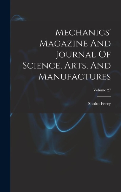 Mechanics Magazine And Journal Of Science, Arts, And Manufactures; Volume 27