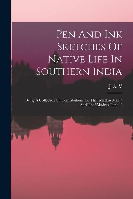 Pen And Ink Sketches Of Native Life In Southern India: Being A Collection Of Contributions To The madras Mail, And The madras Times,