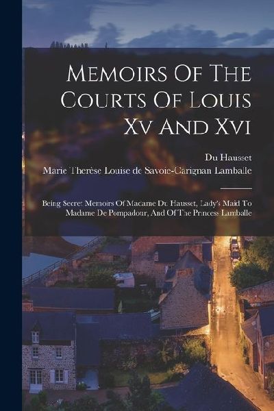 Memoirs Of The Courts Of Louis Xv And Xvi: Being Secret Memoirs Of Madame Du Hausset, Ladys Maid To Madame De Pompadour, And Of The Princess Lamballe
