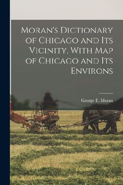 Morans Dictionary of Chicago and Its Vicinity, With Map of Chicago and Its Environs
