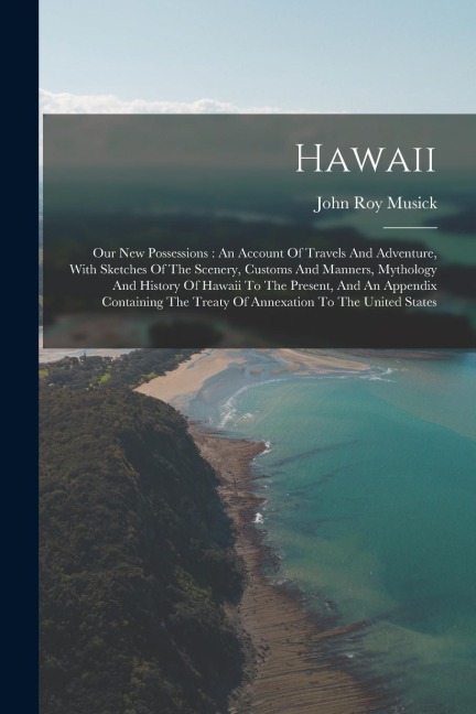 Hawaii: Our New Possessions: An Account Of Travels And Adventure, With Sketches Of The Scenery, Customs And Manners, Mythology And History Of Hawaii To The Present, And An Appendix Containing The Treaty Of Annexation To The United States
