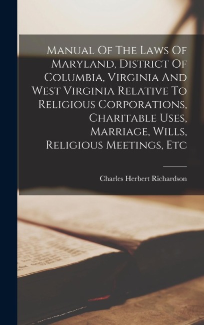 Manual Of The Laws Of Maryland, District Of Columbia, Virginia And West Virginia Relative To Religious Corporations, Charitable Uses, Marriage, Wills,
