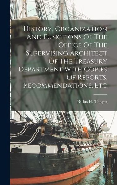 History, Organization And Functions Of The Office Of The Supervising Architect Of The Treasury Department With Copies Of Reports, Recommendations, Etc