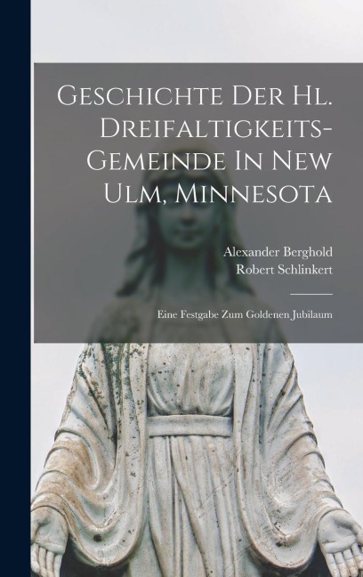Geschichte Der Hl. Dreifaltigkeits-gemeinde In New Ulm, Minnesota: Eine Festgabe Zum Goldenen Jubilaum