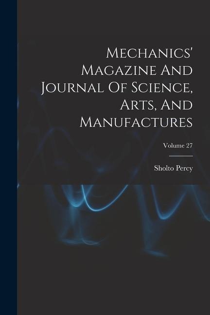 Mechanics Magazine And Journal Of Science, Arts, And Manufactures; Volume 27