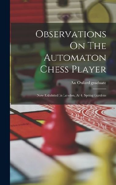 Observations On The Automaton Chess Player: Now Exhibited In London, At 4, Spring Gardens