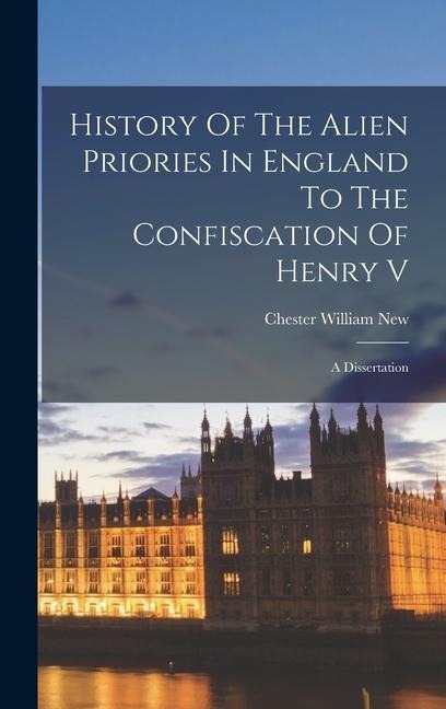 History Of The Alien Priories In England To The Confiscation Of Henry V: A Dissertation