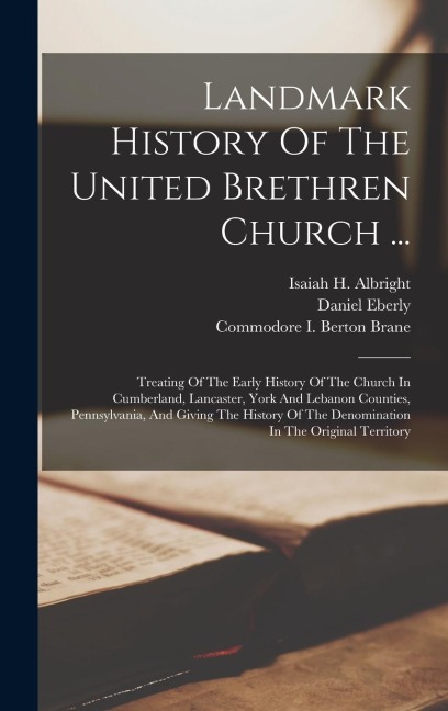 Landmark History Of The United Brethren Church ...: Treating Of The Early History Of The Church In Cumberland, Lancaster, York And Lebanon Counties, P
