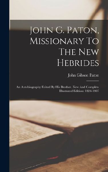 John G. Paton, Missionary To The New Hebrides: An Autobiography Edited By His Brother. New And Complete Illustrated Edition: 1824-1907