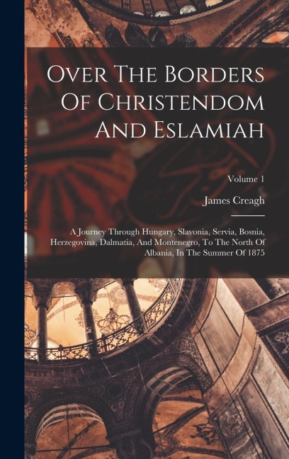 Over The Borders Of Christendom And Eslamiah: A Journey Through Hungary, Slavonia, Servia, Bosnia, Herzegovina, Dalmatia, And Montenegro, To The North Of Albania, In The Summer Of 1875; Volume 1