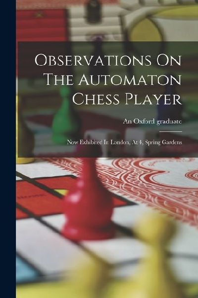 Observations On The Automaton Chess Player: Now Exhibited In London, At 4, Spring Gardens