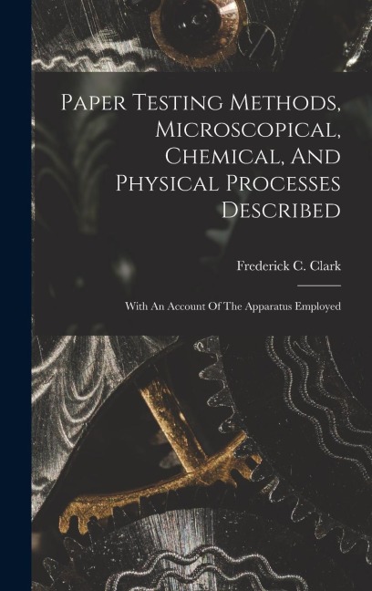Paper Testing Methods, Microscopical, Chemical, And Physical Processes Described: With An Account Of The Apparatus Employed