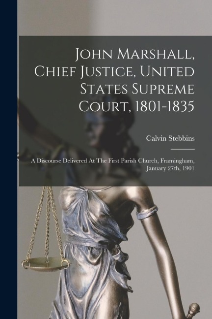 John Marshall, Chief Justice, United States Supreme Court, 1801-1835: A Discourse Delivered At The First Parish Church, Framingham, January 27th, 1901