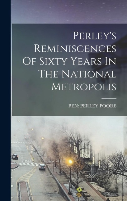 Perleys Reminiscences Of Sixty Years In The National Metropolis