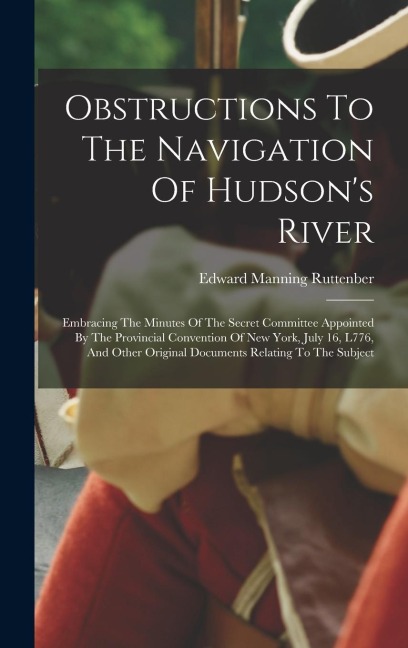 Obstructions To The Navigation Of Hudsons River: Embracing The Minutes Of The Secret Committee Appointed By The Provincial Convention Of New York, Ju