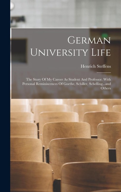German University Life: The Story Of My Career As Student And Professor. With Personal Reminiscences Of Goethe, Schiller, Schelling...and Others