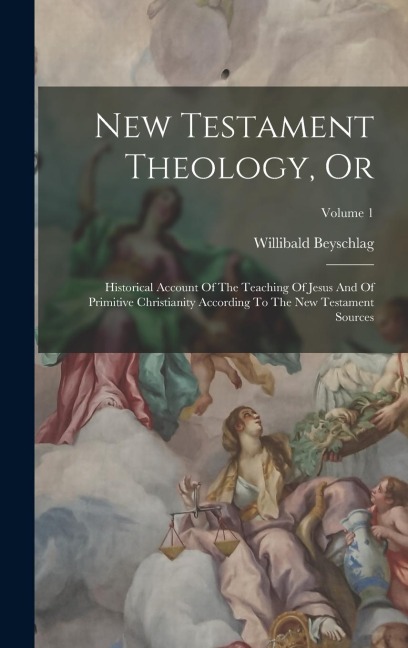 New Testament Theology, Or: Historical Account Of The Teaching Of Jesus And Of Primitive Christianity According To The New Testament Sources; Volume 1