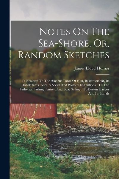 Notes On The Sea-shore, Or, Random Sketches: In Relation To The Ancient Town Of Hull, Its Settlement, Its Inhabitants, And Its Social And Political In