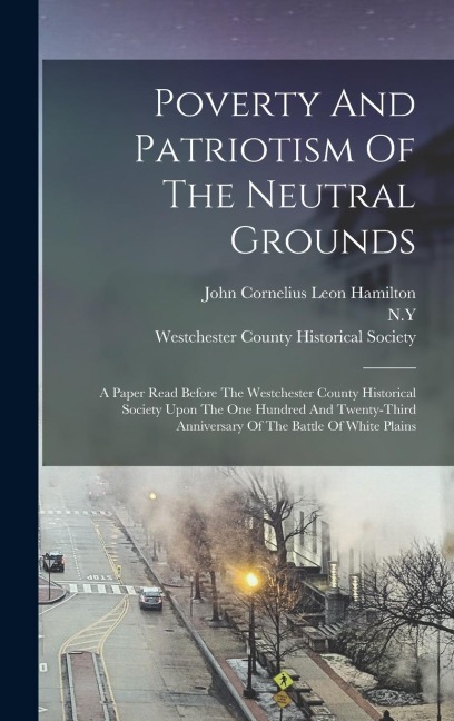 Poverty And Patriotism Of The Neutral Grounds: A Paper Read Before The Westchester County Historical Society Upon The One Hundred And Twenty-third Ann