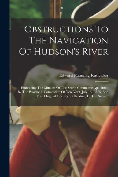 Obstructions To The Navigation Of Hudson's River: Embracing The Minutes Of The Secret Committee Appointed By The Provincial Convention Of New York, Ju